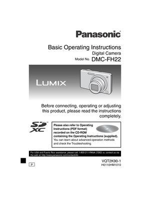 Page 1Basic Operating Instructions
Digital Camera
Model No. DMC-FH22
VQT2K90-1H0110HM1010
Before connecting, operating or adjusting this product, please read the instructions  completely.
Please also refer to Operating 
Instructions (PDF format) 
recorded on the CD-ROM 
containing the Operating Instructions (supplied).
You can learn about advanced operation methods 
and check the Troubleshooting.
For USA and Puerto Rico assistance, please call: 1-800-211-PANA (7262) or, contact us via 
the web at:...