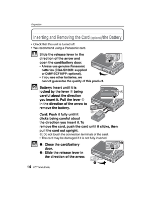 Page 1414VQT2K90 (ENG)
Preparation
•  Check that this unit is turned off.
•  We recommend using a Panasonic card.
OPEN LOCK11  Slide the release lever in the direction of the arrow and 
open the card/battery door.
•  Always use genuine Panasonic 
batteries (CGA-S/106B: supplied 
or DMW-BCF10PP: optional).
•  If you use other batteries, we  cannot guarantee the quality of this product.
CARD
BATTERYA
B
22  Battery: Insert until it is  locked by the lever A being 
careful about the direction 
you insert it. Pull...