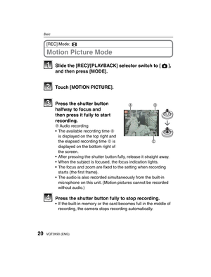 Page 2020VQT2K90 (ENG)
Basic
Motion Picture Mode
[REC] Mode: 6
11  Slide the [REC]/[PLAYBACK] selector switch to [1], and then press [MODE].
22 Touch [MOTION PICTURE].
B
C
A33  Press the shutter button halfway to focus and 
then press it fully to start 
recording.
A Audio recording
•  The available recording time B  is displayed on the top right and 
the elapsed recording time C is 
displayed on the bottom right of 
the screen.
•  After pressing the shutter button fully, release it straight away.
•  When the...