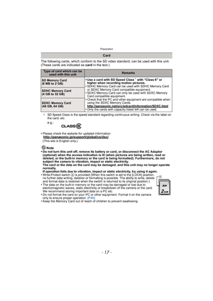 Page 17- 17 -
Preparation
The following cards, which conform to the SD video standard, can be used with this unit.
(These cards are indicated as card in the text.)
¢SD Speed Class is the speed standard regarding continuous writing. Check via the label on 
the card, etc.
•Please check the website for updated information:http://panasonic.jp/support/global/cs/dsc/(This site is English only.)
Note
•Do not turn this unit off, remove its battery or card, or disconnect the AC Adaptor 
(optional) when the access...