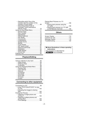 Page 3- 3 -
•  Recording which Day of the Vacation and the Location of the 
Vacation ([Travel Date]) .................... 68
•  Recording Dates/Times at  Overseas Travel Destinations 
([World Time]) ................................... 70
Using the [Rec] Mode Menu.................... 71
•  [Picture Size] .................................... 71
•  [Rec Quality] .................................... 72
•  [Sensitivity] ....................................... 73
•  [White Balance] ...................................