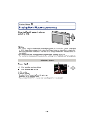 Page 28Basic
- 28 -
[Playback] Mode: ¸
Playing Back Pictures ([Normal Play])
Slide the [Rec]/[Playback] selector 
switch to [(].
Note
•This camera complies with the DCF standard “D esign rule for Camera File system” established 
by JEITA “Japan Electronics and Information Technology Industries Association” and with Exif 
“Exchangeable Image File Format”. Files that do not comply with the DCF standard cannot be 
played back.
•Pictures recorded with other camera may not be able to playback on this unit.•The lens...