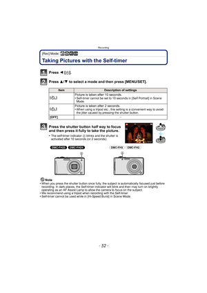 Page 52Recording
- 52 -
[Rec] Mode: ñ· ¿
Taking Pictures with the Self-timer
Press 2 [ë].
Press  3/4 to select a mode and then press [MENU/SET].
Note
•When you press the shutter button once fully, the subject is automatically focused just before 
recording. In dark places, the Self-timer indi cator will blink and then may turn on brightly 
operating as an AF Assist Lamp to allow the camera to focus on the subject.
•We recommend using a tripod when recording with the Self-timer.•Self-timer cannot be used while...