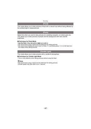 Page 60Recording
- 60 -
This mode allows you to take pictures of food with a natural hue without being affected by 
the ambient light in restaurants etc.
Select this when you want to take pictures at a wedding reception, an indoor party etc. 
This allows you to take pictures of people and the background with near real-life 
brightness.
∫ Technique for Party Mode
•
Use the flash. (You can set to [ ] or [ ].)•We recommend using a tripod and the Self-timer for taking pictures.•We recommend rotating the zoom lever...