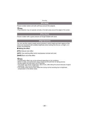 Page 66Recording
- 66 -
Picture is taken darker and with soft focus around the subjects.Note
•
Face Detection may not operate normally in the dark areas around the edges of the screen.
Picture is taken with a grainy texture as though blasted with sand.
You can use this mode to easily record pictur es in which bright and dark regions of the 
scene are expressed with suitable brightness w hen looking into the sun, at night, or in 
similar circumstances.
∫ Setting the effect
Note
•
Compensation effect may not be...