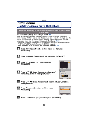 Page 68Recording
- 68 -
[Rec] Mode: ñ· ¿n
RecordingUseful Functions at Travel Destinations
For details on the [Setup] menu settings, refer to P35.
If you set the departure date or the travel destination of the vacation in advance, the 
number of days that have passed since the dep arture date is recorded when you take the 
picture. You can display the number of days that have passed when playing back the 
pictures and stamp it on the recorded pictures with [Text Stamp]  (P90).
•
The number of days that have...