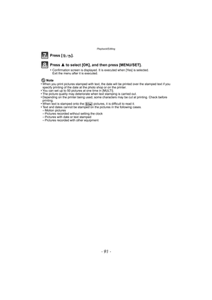 Page 91- 91 -
Playback/Editing
Press [ ].
Press 3 to select [OK], and then press [MENU/SET].
•Confirmation screen is displayed. It is executed when [Yes] is selected. 
Exit the menu after it is executed.
Note
•When you print pictures stamped with text, the date will be printed over the stamped text if you 
specify printing of the date at the photo shop or on the printer.
•You can set up to 50 pictures at one time in [MULTI].•The picture quality may deteriorate when text stamping is carried out.•Depending on the...