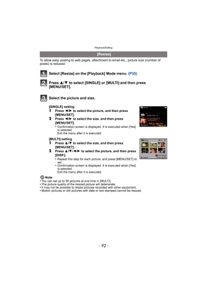 Page 92Playback/Editing
- 92 -
To allow easy posting to web pages, attachment to email etc., picture size (number of 
pixels) is reduced.
Select [Resize] on the [Playback] Mode menu.  (P35)
Press  3/4 to select [SINGLE] or [MULTI] and then press 
[MENU/SET].
Note
•You can set up to 50 pictures at one time in [MULTI].•The picture quality of the resized picture will deteriorate.•It may not be possible to resize pictures recorded with other equipment.•Motion pictures or still pictures with date or text stamped...