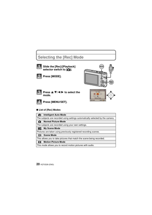 Page 20VQT3D29 (ENG)20
Selecting the [Rec] Mode
∫List of [Rec] Modes
Slide the [Rec]/[Playback] 
selector switch to [ !].
Press [MODE].
Press 3/ 4/2/1 to select the 
mode.
Press [MENU/SET].
¦Intelligent Auto Mode
The subjects are recorded using settings automatically selected by the camera.
!Normal Picture Mode
The subjects are recorded using your own settings.
My Scene Mode
Pictures are taken using previously registered recording scenes.
ÛScene Mode
This allows you to take pictures that match the scene being...