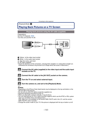 Page 110Connecting to other equipment
- 110 -
[Playback] Mode: ¸
Playing Back Pictures on a TV Screen
Preparations:
Set the [TV Aspect]. (P38)
Turn this unit and the TV off.
1 Yellow: to the video input socket
2 White: to the audio input socket
A Align the marks, and insert.
B AV cable (supplied)
•Check the directions of the connectors, and plug them straight in or unplug them straight out. 
(Otherwise the connectors may be bent out of shape which will cause a malfunction.)
Connect the AV cable (supplied) to the...