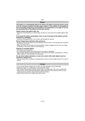 Page 117- 117 -
Others
The battery is a rechargeable lithium ion battery. Its ability to generate power comes 
from the chemical reaction that takes place inside it. This reaction is susceptible to 
the surrounding temperature and humidity. If the temperature is too high or too low, 
the operating time of the battery will become shorter.
Always remove the battery after use.
•
Place the removed battery in a plastic bag, and store or carry away from metallic objects (clips, 
etc.).
If you drop the battery...