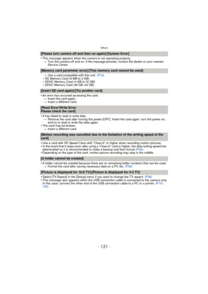 Page 121- 121 -
Others
[Please turn camera off and then on again]/[System Error]
•
This message appears when the camera is not operating properly.> Turn the camera off and on. If the message persists, contact the dealer or your nearest 
Service Center.
[Memory card parameter error]/[This memory card cannot be used]
>Use a card compatible with this unit.  (P16)–SD Memory Card (8 MB to 2 GB)–SDHC Memory Card (4 GB to 32 GB)–SDXC Memory Card (48 GB, 64 GB)
[Insert SD card again]/[Try another card]
•
An error has...