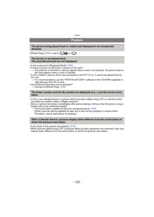 Page 125- 125 -
Others
•[Rotate Disp.] (P39) is set to [ ] or [ ].
•Is the mode set to [Playback] Mode?  (P28)•Is there a picture on the built-in memory or the card?
> The pictures on the built-in memory appear when a card is not inserted. The picture data on 
the card appears when a card is inserted.
•Is this a folder or picture which was processed in the PC? If it is, it cannot be played back by 
this unit.
> It is recommended to use the “PHOTOfunSTUDIO” software in the CD-ROM (supplied) to 
write pictures...