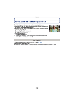 Page 15- 15 -
Preparation
About the Built-in Memory/the Card
•You can copy the recorded pictures to a card. (P100)•Memory size: Approx. 70 MB•The access time for the built-in memory may be longer than the access time for a card.
The following operations can be performed using this unit.
•When a card has not been inserted: Pictures can be recorded on 
the built-in memory and played back.
•When a card has been inserted: Pictures can be recorded on the 
card and played back.
•When using the built-in memory
k>ð...