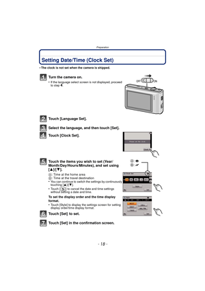 Page 18Preparation
- 18 -
Setting Date/Time (Clock Set)
•The clock is not set when the camera is shipped.
Turn the camera on.
•If the language select screen is not displayed, proceed 
to step4.
Touch [Language Set].
Select the language, and then touch [Set].
Touch [Clock Set].
Touch the items you wish to set (Year/
Month/Day/Hours/Minutes), and set using 
[3]/[4].
A: Time at the home area
B : Time at the travel destination
•
You can continue to switch the settings by continuously 
touching [ 3]/[4].
•Touch [ ]...