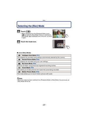 Page 20Basic
- 20 -
BasicSelecting the [Rec] Mode
∫List of [Rec] Modes
Note
•
When the mode has been switched from [Playback] Mode to [Rec] Mode, the previously set 
[Rec] Mode will be set.
To u c h  [ ] .
•When operating from the [Playback] Mode, touch 
[ ] to switch to [Rec] Mode. Once it is switched to 
[Rec] Mode, [ ] is displayed next to the icon, so touch 
it again.
Touch the mode icon.
¦Intelligent Auto Mode  (P21)
The subjects are recorded using settings  automatically selected by the camera.
!Normal...