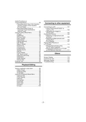 Page 3- 3 -
Useful Functions at 
Travel Destinations ................................. 63• Recording which Day of the Vacation and the Location of the Vacation 
([Travel Date]) ................................... 63
• Recording Dates/Times at  Overseas Travel Destinations 
([World Time]) ................................... 65
Using the [Rec] Mode Menu.................... 66
• [Flash] ............................................... 66
• [Selftimer] .......................................... 69
• [Picture Size]...