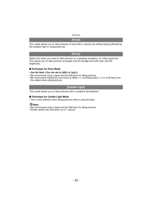 Page 55- 55 -
Recording
This mode allows you to take pictures of food with a natural hue without being affected by 
the ambient light in restaurants etc.
Select this when you want to take pictures at a wedding reception, an indoor party etc. 
This allows you to take pictures of people and the background with near real-life 
brightness.
∫ Technique for Party Mode
•
Use the flash. (You can set to [ ] or [ ].)•We recommend using a tripod and the Self-timer for taking pictures.•We recommend rotating the zoom lever...