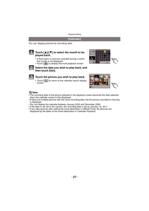 Page 89- 89 -
Playback/Editing
You can display pictures by recording date.Note
•
The recording date of the picture selected in the playback screen becomes the date selected 
when the calendar screen is first displayed.
•If there are multiple pictures with the same recording date, the first picture recorded on that day 
is displayed.
•You can display the calendar between January 2000 and December 2099.•If the date is not set in the camera, the recording date is set as January 1st, 2011.•If you take pictures...