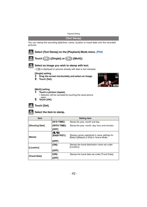 Page 92Playback/Editing
- 92 -
You can stamp the recording date/time, name, location or travel date onto the recorded 
pictures.
Select [Text Stamp] on the [Playback] Mode menu. (P34)
Touch [ ] ([Single]) or [ ] ([Multi]).
Touch [Set].
Select the item to stamp.
[Text Stamp]
Select an image you wish to stamp with text.
•[ ‘ ] is displayed on pictures already with date or text stamped.
[Single] setting1Drag the screen horizontally and select an image.
2Touch [Set].
[Multi] setting
1Touch a picture (repeat)....