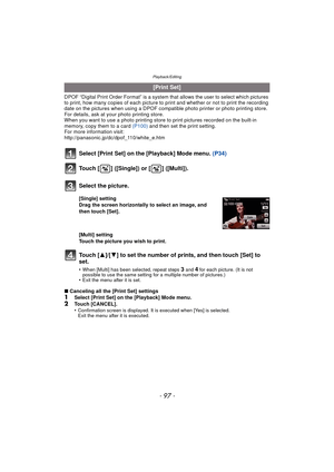 Page 97- 97 -
Playback/Editing
DPOF “Digital Print Order Format” is a system that allows the user to select which pictures 
to print, how many copies of each picture to  print and whether or not to print the recording 
date on the pictures when using a DPOF compatible photo printer or photo printing store. 
For details, ask at your photo printing store.
When you want to use a photo printing store to print pictures recorded on the built-in 
memory, copy them to a card  (P100) and then set the print setting.
For...