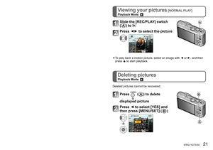 Page 2120   VQT2L60 (ENG) (ENG) VQT2L60   21
Taking motion pictures
Recording Mode:        
Viewing your pictures [NORMAL PLAY]
Playback Mode: 
Deleting pictures
Playback Mode: 
Enables motion pictures to be recorded with (stereo) audio. (Recording 
with muted sound is not possible.) Zoom can also be used during 
recording.
Slide the [REC/PLAY] switch to 
Set the mode dial to any except 
Start recording
Elapsed recording timeRemaining recording 
time (approx.)
Press
End recording
Press
 ●Immediately release the...