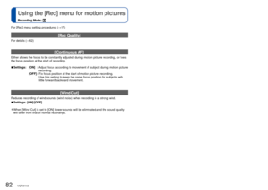 Page 8282   VQT3H43VQT3H43   83
 Using the [Rec] menu for motion pictures
Recording Mode: 
 
Using Quick menu
For [Rec] menu setting procedures (→17)
[Rec Quality] 
For details (→62) 
 
[Continuous AF]
Either allows the focus to be constantly adjusted during motion picture \
recording, or fixes 
the focus position at the start of recording.
 
■Settings: [ON]  :   Adjust focus according to movement of subject during motion picture 
recording. 
[OFF] :  Fix focus position at the start of motion picture...