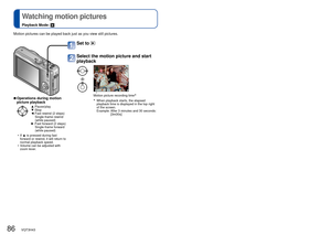 Page 8686   VQT3H43VQT3H43   87
 Watching motion pictures
Playback Mode: 
 
Different playback methods [Playback Mode]
Playback Mode: 
Motion pictures can be played back just as you view still pictures. 
 
■Operations during motion 
picture playback
▲ :Pause/play
▼ :Stop
◄ : Fast rewind (2 steps)
Single-frame rewind 
(while paused)
► : Fast forward (2 steps)
Single-frame forward 
(while paused)
 • If  ▲ is pressed during fast 
forward or rewind, it will return to 
normal playback speed. 
 • Volume can be...