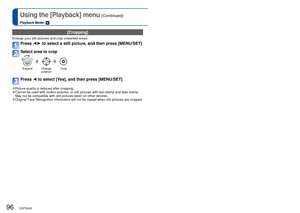 Page 9696   VQT3H43VQT3H43   97
Using the [Playback] menu (Continued)
Playback Mode: 
For the [Playback] menu setting procedure (→17)
[Cropping]
Enlarge your still pictures and crop unwanted areas.
Press ◄► to select a still picture, and then press [MENU/SET]
Select area to crop
ExpandChange 
positionCrop
Press ◄  to select [Yes], and then press [MENU/SET]
 
●Picture quality is reduced after cropping. 
●Cannot be used with motion pictures, or still pictures with text stamp a\
nd date stamp. 
May not be...