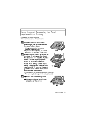Page 1515(ENG) VQT2M05
Inserting and Removing the Card 
(optional)/the Battery
•Check that this unit is turned off.•We recommend using a Panasonic card.
Slide the release lever in the 
direction of the arrow and open 
the card/battery door.
•Always use genuine Panasonic 
batteries (DMW-BCG10E).
•If you use other batteries, we cannot 
guarantee the quality of this product.
Battery: Insert until it is locked by 
the lever A being careful about 
the direction you insert it. Pull the 
lever A in the direction of...