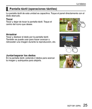 Page 2525SQT1381 (SPA)
Lo básico
    
Pantalla táctil (operaciones táctiles)
 
La pantalla táctil de esta unidad es capacitiva. Toque el panel directamente con el 
dedo desnudo.
  Tocar 
Tocar y dejar de tocar la pantalla táctil. Toque el 
centro del icono que desee.
 
  Arrastrar 
Tocar y deslizar el dedo por la pantalla táctil. 
También se puede usar para hacer avanzar o 
