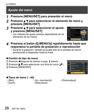 Page 2626
Lo básico
SQT1381 (SPA)
   
Ajuste del menú
 
1 
Presione [MENU/SET] para presentar el menú
 
2 
Presione   para seleccionar el elemento de menú y 
presione [MENU/SET]
  3 
Presione   para seleccionar el ajuste 
y presione [MENU/SET]
  • Los métodos de ajuste cambian dependiendo de los 
elementos de los menús.
 
  4 
Presione el botón [Q.MENU/] repetidamente hasta que 
reaparezca la pantalla de grabación o reproducción
  • 