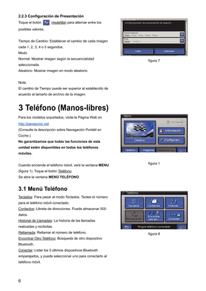 Page 62.2.3 Configuración de Presentación 
Toque el botón  (muletilla) para alternar entre los 
posibles valores. 
Tiempo de Cambio: Establecer el cambio de cada imagen 
cada 1, 2, 3, 4 o 5 segundos. 
Modo 
Normal: Mostrar imagen según la secuencialidad 
seleccionada.
Aleatorio: Mostrar imagen en modo aleatorio. 
Nota: 
El cambio de Tiempo puede ser superior al establecido de 
acuerdo al tamaño de archivo de la imagen. 
3Teléfono (Manos-libres)
Para los modelos soportados, visite la Página Web en...