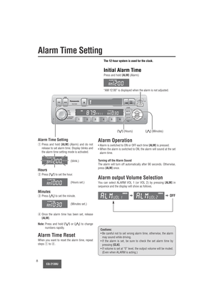 Page 8CQ-2130U8
Alarm Time Setting
CLK
ALMPRG
LOUD APMBAND PWR
VOL
SEL
CQ-2130U
PUSH
BASS/TREB
BAL/FADER
MUTE
6 5 4 3 2 1SCANTUNE
SEEK
ILL
TUNE
SEEK
ALM
The 12-hour system is used for the clock.
Initial Alarm Time
Press and hold [ALM](Alarm)
“AM 12:00” is displayed when the alarm is not adjusted.
[}] (Minutes)[{] (Hours)
Alarm Time Setting
Hours
Minutes
Alarm Time Reset
When you want to reset the alarm time, repeat
steps 
qto r.
Alarm Operation
• Alarm is switched to ON or OFF each time [ALM]is pressed.
• When...