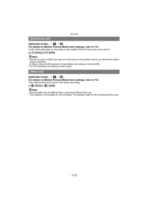 Page 110Recording
- 110 -
Applicable modes: 
For details on [Motion Picture] Mode menu settings, refer to P48.
It will continually keep on focusing on the subject that the focus was once set for.
[ ] ([On])/[ ] ([Off])
Note
•
Set this function to [Off] if you wish to fix the focus on the position where you started the motion 
picture recording.
•In [Starry Sky] and [Fireworks] in Scene Mode, this setting is fixed to [Off].•For 3D recording, the setting is fixed to [On].
Applicable modes: 
For details on [Motion...