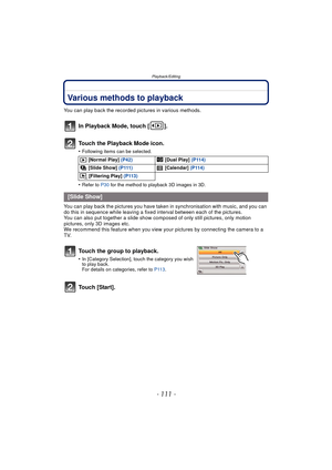 Page 111- 111 -
Playback/Editing
Playback/EditingVarious methods to playback
You can play back the recorded pictures in various methods.
In Playback Mode, touch [ ].
Touch the Playback Mode icon.
•Following items can be selected.
•Refer to P30 for the method to playback 3D images in 3D.
You can play back the pictures you have taken in synchronisation with music, and you can 
do this in sequence while leaving a fixed  interval between each of the pictures.
You can also put together a slide show co mposed of only...