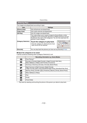 Page 113- 113 -
Playback/Editing
The images are played back according to type.
∫About the categories to be sorted
It will be sorted as following when [Category Selection] is set.
¢Play back by selecting and touching the pict ure of the person you desire to play back.
[Filtering Play]
ItemSettings
[Picture Only] Only still pictures are played back.
[Video Only] Only motion pictures are played back.
[3D Play] Only 3D images are played back.
[Category Selection] This mode allows you to search images by Scene Mode...