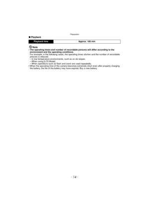 Page 14Preparation
- 14 -
∫Playback
Note
•
The operating times and number of recordable pictures will differ according to the 
environment and the operating conditions.
For example, in the following cases, the operating times shorten and the number of recordable 
pictures is reduced.
–In low-temperature environments, such as on ski slopes.–When using [LCD Mode].–When operations such as flash and zoom are used repeatedly.•When the operating time of the camera become s extremely short even after properly charging...