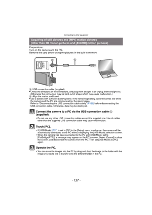 Page 137- 137 -
Connecting to other equipment
Preparations:
Turn on the camera and the PC.
Remove the card before using the pictures in the built-in memory.
AUSB connection cable (supplied)•Check the directions of the connectors, and plug them straight in or unplug them straight out. 
(Otherwise the connectors may be bent out of shape which may cause malfunction.)
B Align the marks, and insert.
•Use a battery with sufficient battery power. If the remaining battery power becomes low while 
the camera and the PC...