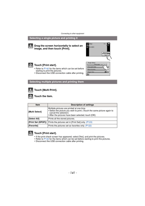 Page 141- 141 -
Connecting to other equipment
Selecting a single picture and printing itDrag the screen horizontally to select an 
image, and then touch [Print].
Touch [Print start].
•Refer to  P142 for the items which can be set before 
starting to print the pictures.
•Disconnect the USB connecti on cable after printing.
Selecting multiple pictures and printing them
Touch [Multi Print].
To u c h  t h e  i t e m .
ItemDescription of settings
[Multi Select] Multiple pictures are printed at one time.
•Select the...