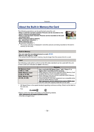 Page 16Preparation
- 16 -
About the Built-in Memory/the Card
•You can copy the recorded pictures to a card. (P127)•Memory size: Approx. 70 MB•The access time for the built-in memory may be longer than the access time for a card.
The following cards which conform to the SD video standard can be used with this unit.
(These cards are indicated as card in the text.)
¢SD Speed Class is the speed standard regarding continuous writing. Check via the label on 
the card, etc.
•Please confirm the latest information on...