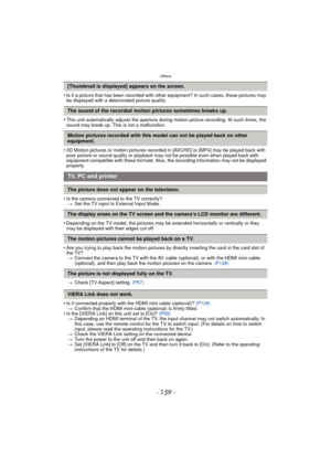 Page 159- 159 -
Others
•Is it a picture that has been recorded with other equipment? In such cases, these pictures may 
be displayed with a deteriorated picture quality.
•This unit automatically adjusts the aperture during motion picture recording. At such times, the 
sound may break up. This is not a malfunction.
•3D Motion pictures or motion pictures recorded in [AVCHD] or [MP4] may be played back with 
poor picture or sound quality or playback may not be possible even when played back with 
equipment...