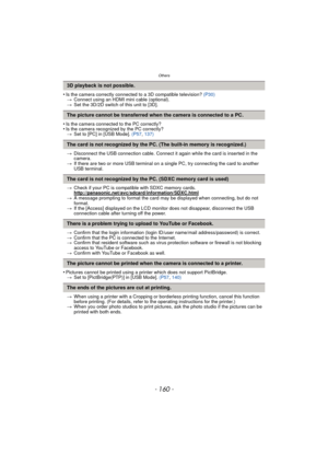 Page 160Others
- 160 -
•Is the camera correctly connected to a 3D compatible television? (P30)> Connect using an HDMI mini cable (optional).
> Set the 3D/2D switch of this unit to [3D].
•Is the camera connected to the PC correctly?•Is the camera recognized by the PC correctly?
> Set to [PC] in [USB Mode].  (P57, 137)
> Disconnect the USB connection cable. Connect it again while the card is inserted in the 
camera.
> If there are two or more USB terminal on a single PC, try connecting the card to another 
USB...