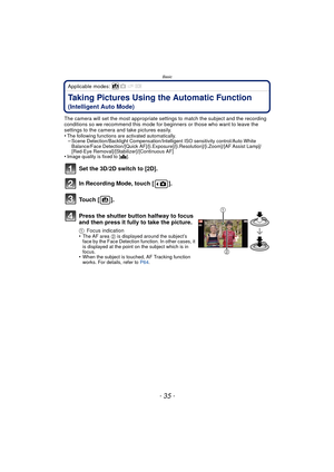 Page 35- 35 -
Basic
Applicable modes: 
Taking Pictures Using the Automatic Function 
(Intelligent Auto Mode)
The camera will set the most appropriate settings to match the subject and the recording 
conditions so we recommend this mode for beginners or those who want to leave the 
settings to the camera and take pictures easily.
•
The following functions are activated automatically.–Scene Detection/Backlight Compensation/Intelligent ISO sensitivity control/Auto White 
Balance/Face Detection/[Quick...