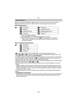 Page 37- 37 -
Basic
When the camera identifies the optimum scene, the icon of the scene concerned is 
displayed in blue for 2 seconds, after which its color changes to the usual red.
When taking pictures
When recording motion pictures
•
[¦] is set if none of the scenes are applicable, and the standard settings are set.•When [ ], [ ] or [ ] is selected, the camera automatically detects a person’s face, and it 
will adjust the focus and exposure. (Face Detection)
•If a tripod is used, for instance, and the camera...