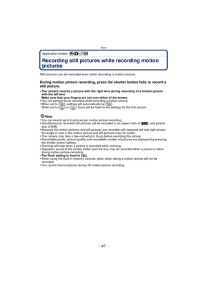 Page 41- 41 -
Basic
Applicable modes: 
Recording still pictures while recording motion 
pictures
Still pictures can be recorded even while recording a motion picture.
During motion picture recording, press the shutter button fully to record a 
still picture.
•The camera records a picture with the right lens during recording of a motion picture 
with the left lens.
Make sure that your fingers are not over either of the lenses.
•You can perform burst recording while recording a motion picture.•When set to [ ],...
