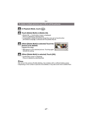 Page 47- 47 -
Basic
Note
•Do not turn the camera off while deleting. Use a battery with a sufficient battery power.•Depending on the number of pictures to be deleted, it may take some time to delete them.
To delete multiple pictures (up to 50) or all the pictures
In Playback Mode, touch [ ].
Touch [Delete Multi] or [Delete All].
•[Delete All]  > Confirmation screen is displayed. 
Picture is deleted by selecting [Yes].
•It is possible to delete all pictures except the ones set as favorite when 
[ All Delete...