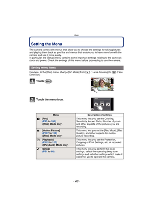 Page 48Basic
- 48 -
Setting the Menu
The camera comes with menus that allow you to choose the settings for taking pictures 
and playing them back as you like and menus that enable you to have more fun with the 
camera and use it more easily.
In particular, the [Setup] menu contains some important settings relating to the camera’s 
clock and power. Check the settings of this menu before proceeding to use the camera.
Example: In the [Rec] menu, change [AF Mode] from [ Ø] (1-area-focusing) to [ š] (Face...