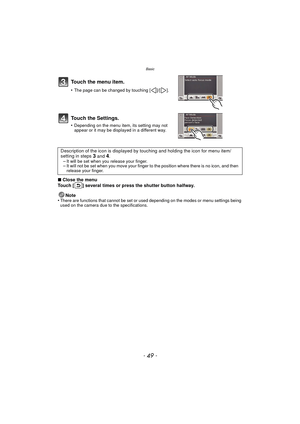 Page 49- 49 -
Basic
∫Close the menu
Touch [ ] several times or press the shutter button halfway.
Note
•
There are functions that cannot be set or used depending on the modes or menu settings being 
used on the camera due to the specifications.
Touch the menu item.
•The page can be changed by touching [ ]/[ ].
Touch the Settings.
•Depending on the menu item, its setting may not 
appear or it may be displayed in a different way.
Description of the icon is displayed by t ouching and holding the icon for menu...