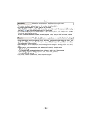 Page 56Basic
- 56 -
•The folder number is updated and the file number starts from 0001.•A folder number between 100 and 999 can be assigned.
When the folder number reaches 999, the number cannot be reset. We recommend formatting 
the card (P59) after saving the data on a PC or elsewhere.
•To reset the folder number to 100, format the built-in memory or the card first and then use this 
function to reset the file number.
A reset screen for the folder number will then appear. Select [Yes] to reset the folder...